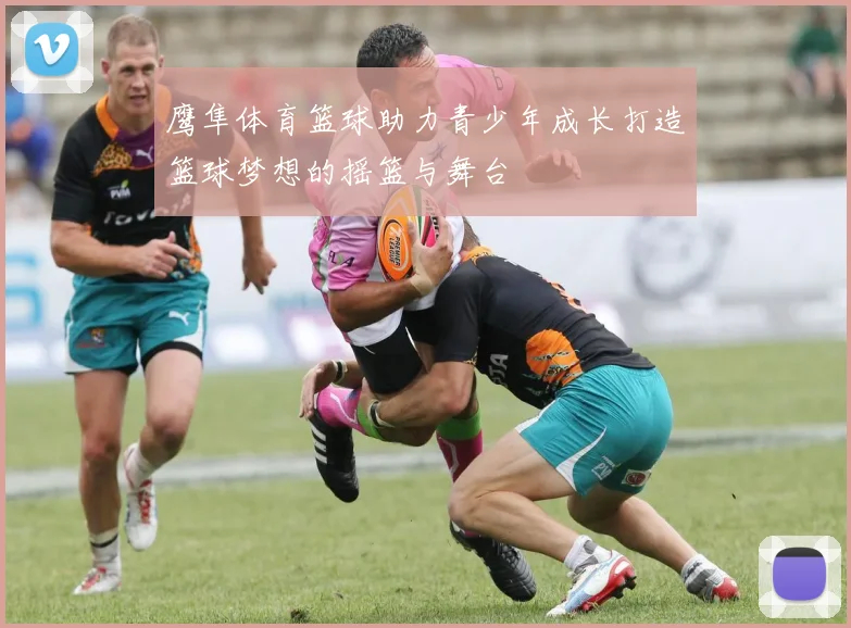 鹰隼体育篮球助力青少年成长打造篮球梦想的摇篮与舞台