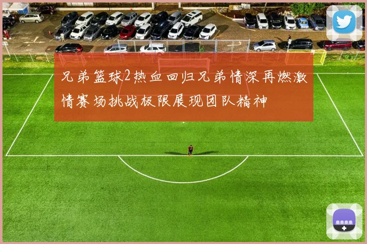 兄弟篮球2热血回归兄弟情深再燃激情赛场挑战极限展现团队精神