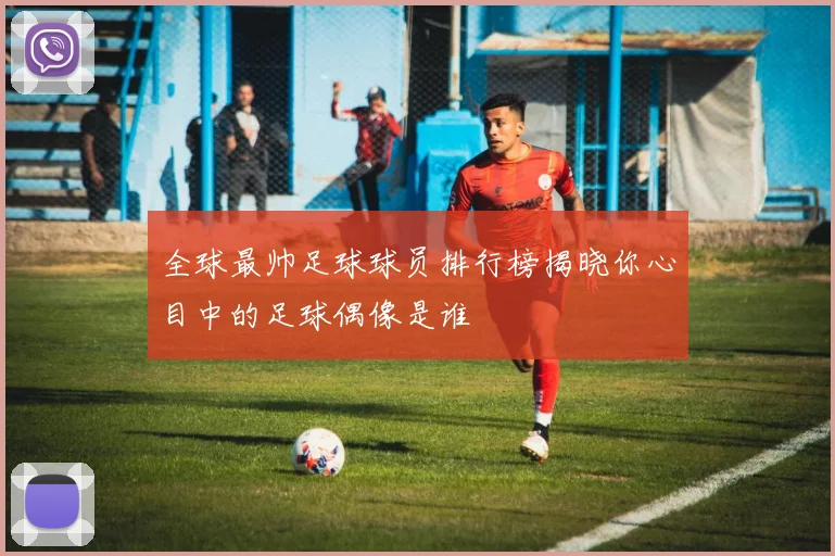 全球最帅足球球员排行榜揭晓你心目中的足球偶像是谁