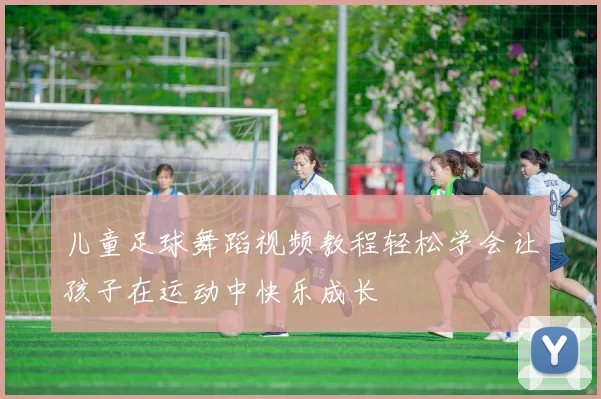 儿童足球舞蹈视频教程轻松学会让孩子在运动中快乐成长