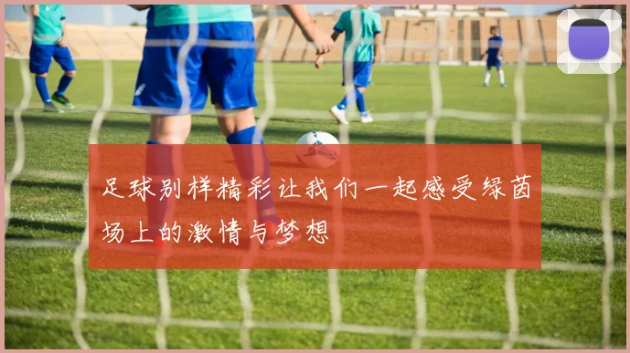 足球别样精彩让我们一起感受绿茵场上的激情与梦想
