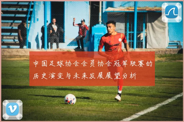 中国足球协会会员协会冠军联赛的历史演变与未来发展展望分析