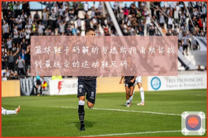 篮球鞋卡码解析与选购指南助你找到最适合的运动鞋尺码