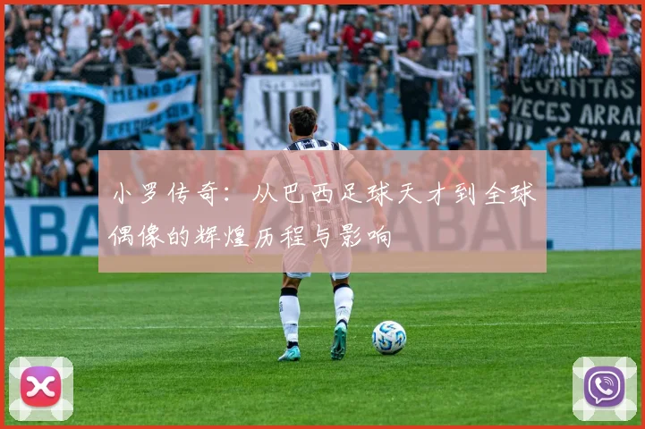 小罗传奇：从巴西足球天才到全球偶像的辉煌历程与影响